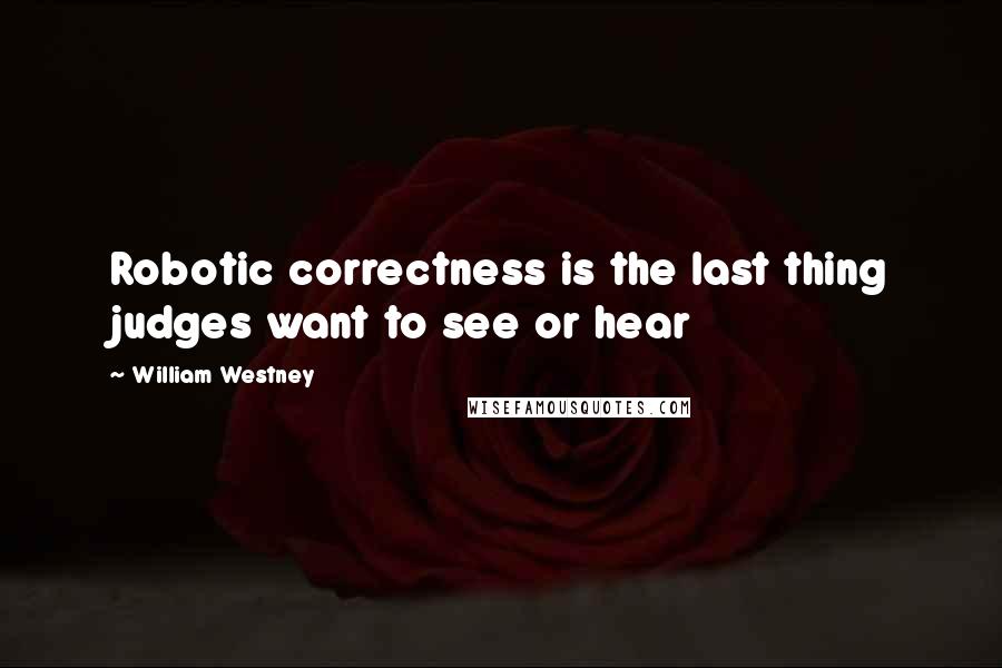 William Westney Quotes: Robotic correctness is the last thing judges want to see or hear
