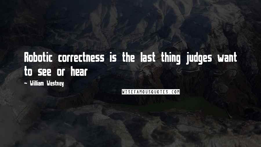 William Westney Quotes: Robotic correctness is the last thing judges want to see or hear