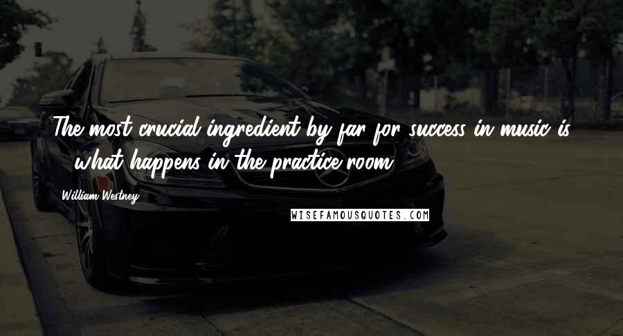 William Westney Quotes: The most crucial ingredient by far for success in music is ... what happens in the practice room.