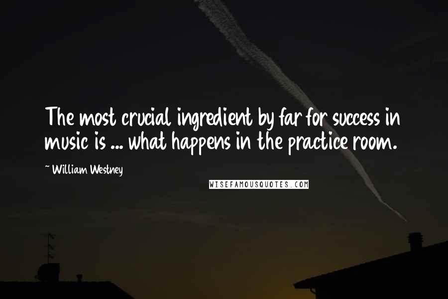 William Westney Quotes: The most crucial ingredient by far for success in music is ... what happens in the practice room.