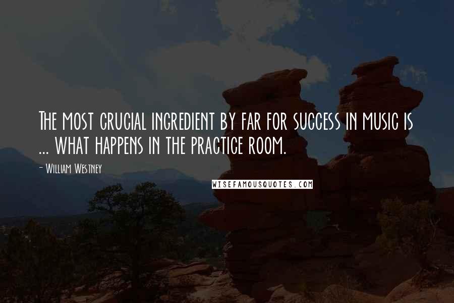 William Westney Quotes: The most crucial ingredient by far for success in music is ... what happens in the practice room.