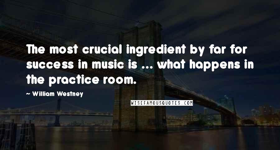 William Westney Quotes: The most crucial ingredient by far for success in music is ... what happens in the practice room.