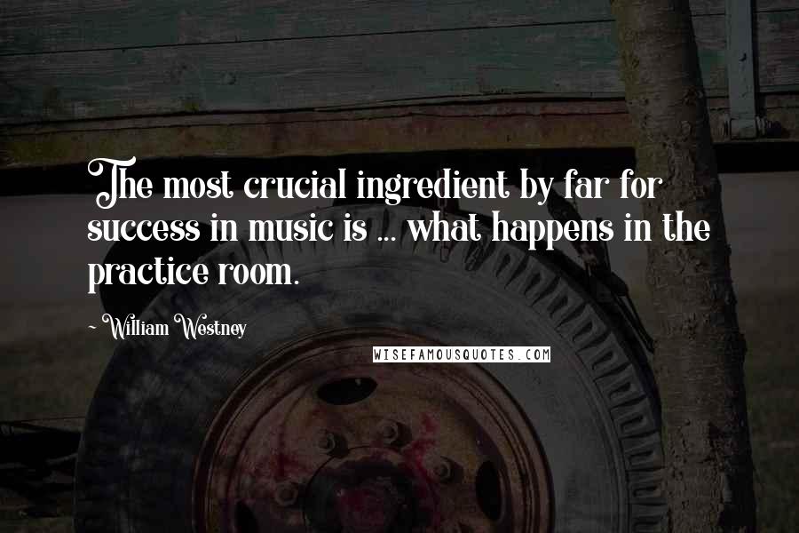 William Westney Quotes: The most crucial ingredient by far for success in music is ... what happens in the practice room.