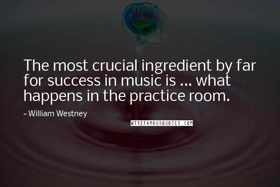 William Westney Quotes: The most crucial ingredient by far for success in music is ... what happens in the practice room.