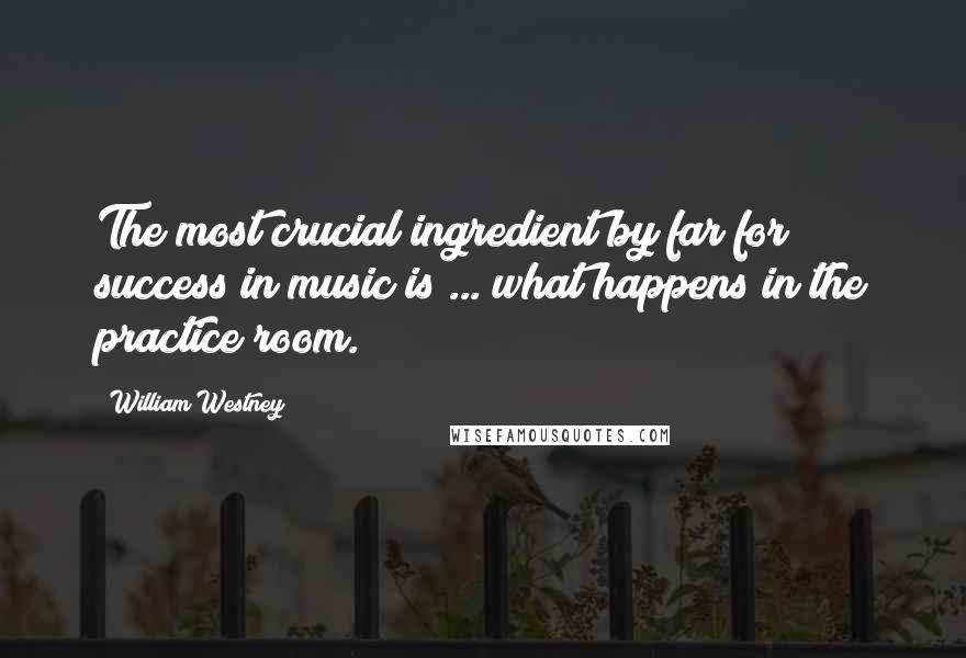 William Westney Quotes: The most crucial ingredient by far for success in music is ... what happens in the practice room.