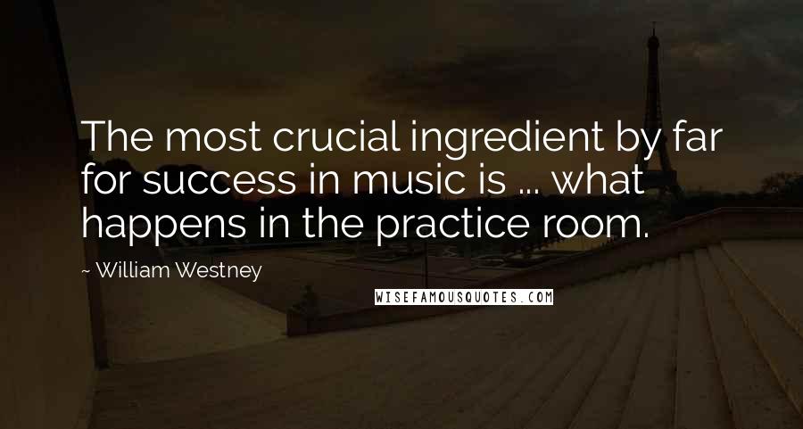 William Westney Quotes: The most crucial ingredient by far for success in music is ... what happens in the practice room.