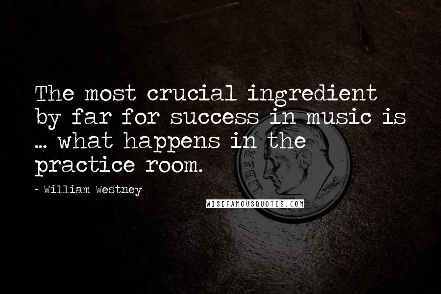 William Westney Quotes: The most crucial ingredient by far for success in music is ... what happens in the practice room.