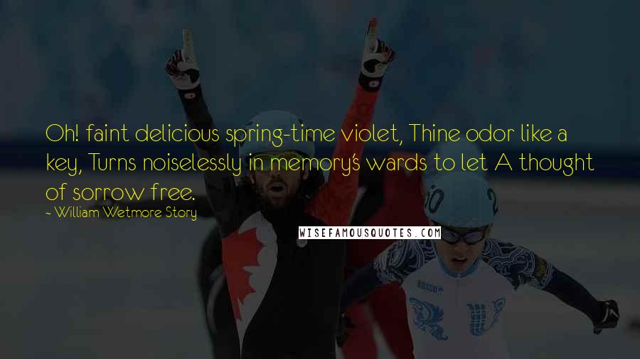 William Wetmore Story Quotes: Oh! faint delicious spring-time violet, Thine odor like a key, Turns noiselessly in memory's wards to let A thought of sorrow free.