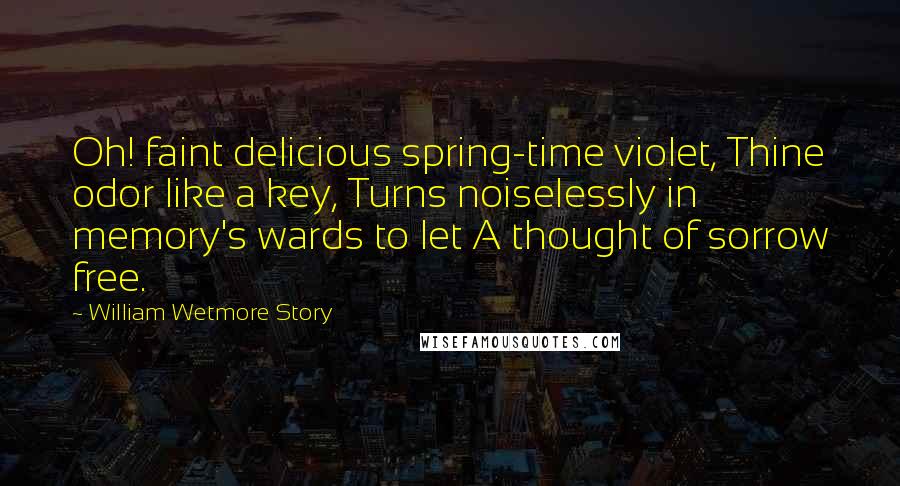 William Wetmore Story Quotes: Oh! faint delicious spring-time violet, Thine odor like a key, Turns noiselessly in memory's wards to let A thought of sorrow free.