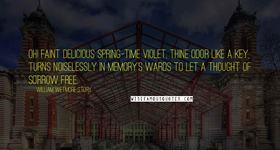 William Wetmore Story Quotes: Oh! faint delicious spring-time violet, Thine odor like a key, Turns noiselessly in memory's wards to let A thought of sorrow free.