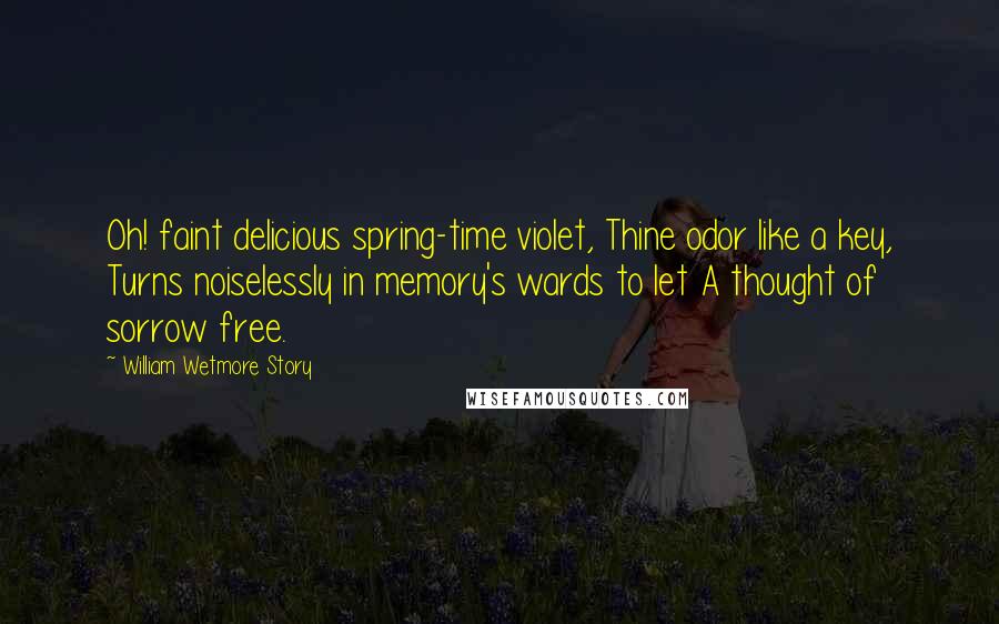 William Wetmore Story Quotes: Oh! faint delicious spring-time violet, Thine odor like a key, Turns noiselessly in memory's wards to let A thought of sorrow free.