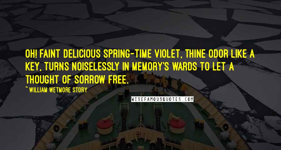 William Wetmore Story Quotes: Oh! faint delicious spring-time violet, Thine odor like a key, Turns noiselessly in memory's wards to let A thought of sorrow free.