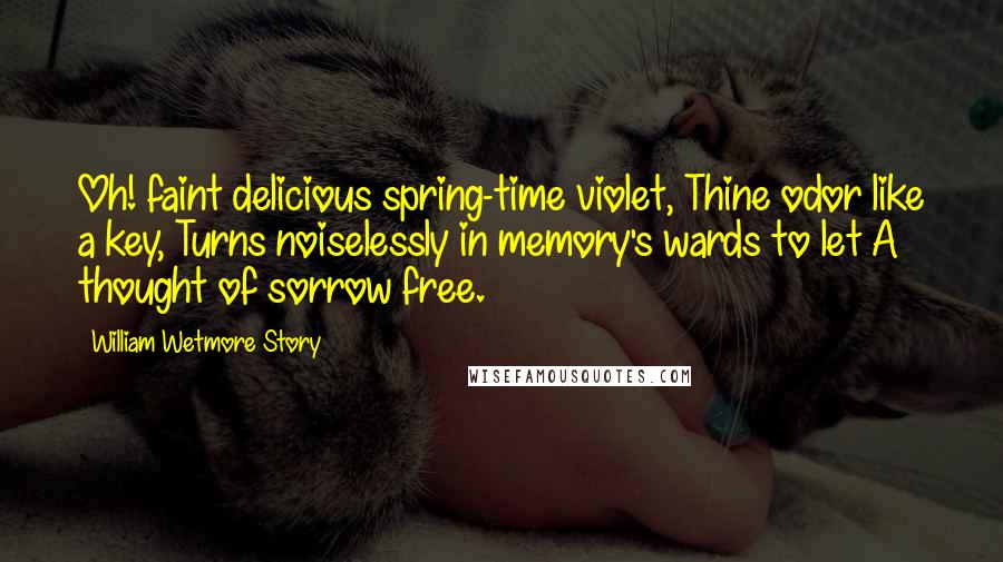 William Wetmore Story Quotes: Oh! faint delicious spring-time violet, Thine odor like a key, Turns noiselessly in memory's wards to let A thought of sorrow free.