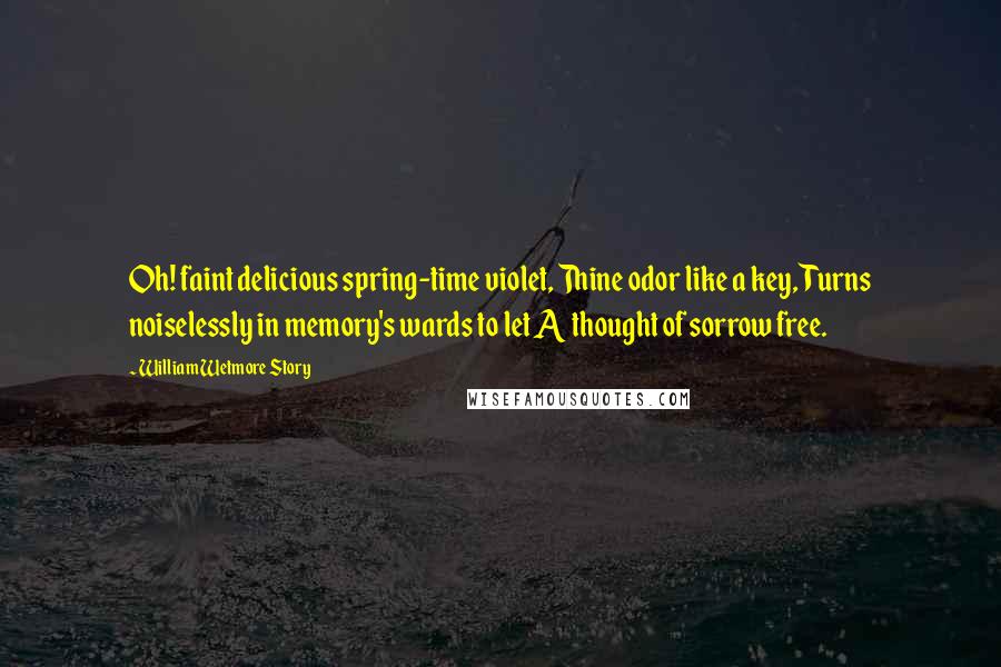 William Wetmore Story Quotes: Oh! faint delicious spring-time violet, Thine odor like a key, Turns noiselessly in memory's wards to let A thought of sorrow free.