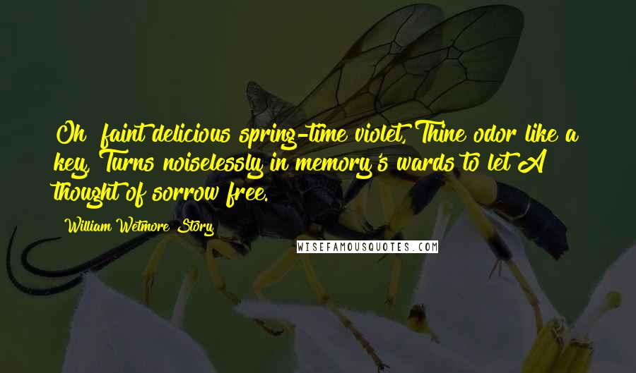 William Wetmore Story Quotes: Oh! faint delicious spring-time violet, Thine odor like a key, Turns noiselessly in memory's wards to let A thought of sorrow free.