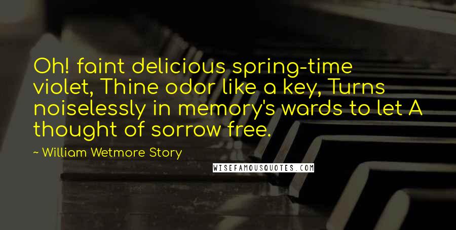 William Wetmore Story Quotes: Oh! faint delicious spring-time violet, Thine odor like a key, Turns noiselessly in memory's wards to let A thought of sorrow free.