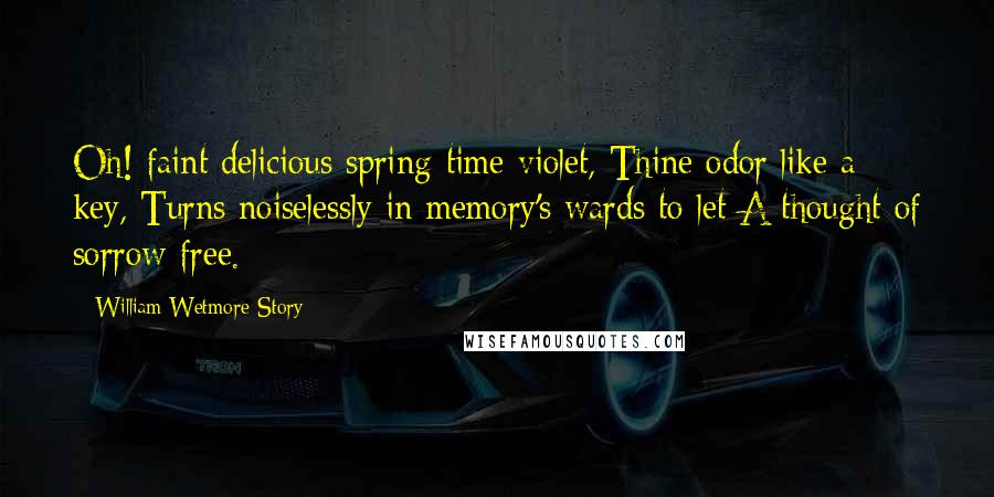 William Wetmore Story Quotes: Oh! faint delicious spring-time violet, Thine odor like a key, Turns noiselessly in memory's wards to let A thought of sorrow free.