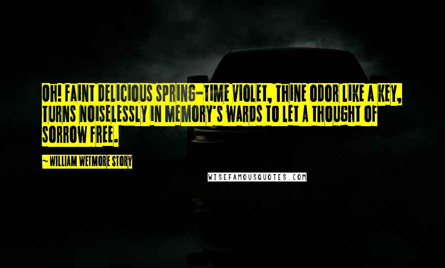 William Wetmore Story Quotes: Oh! faint delicious spring-time violet, Thine odor like a key, Turns noiselessly in memory's wards to let A thought of sorrow free.