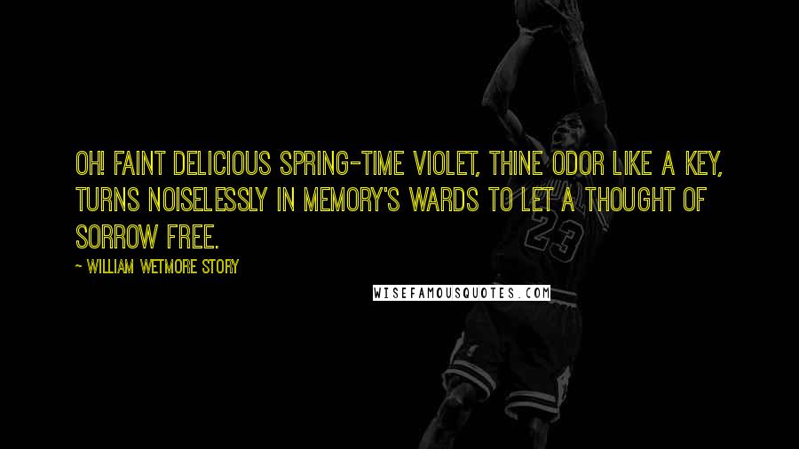 William Wetmore Story Quotes: Oh! faint delicious spring-time violet, Thine odor like a key, Turns noiselessly in memory's wards to let A thought of sorrow free.