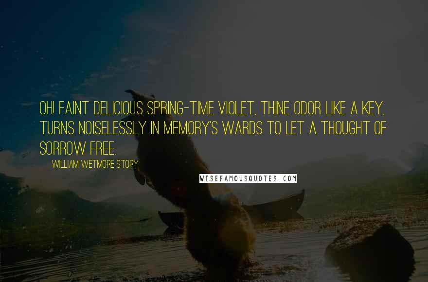 William Wetmore Story Quotes: Oh! faint delicious spring-time violet, Thine odor like a key, Turns noiselessly in memory's wards to let A thought of sorrow free.