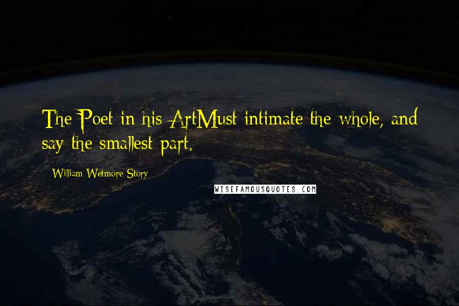 William Wetmore Story Quotes: The Poet in his ArtMust intimate the whole, and say the smallest part.