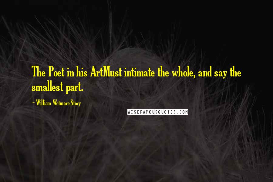 William Wetmore Story Quotes: The Poet in his ArtMust intimate the whole, and say the smallest part.