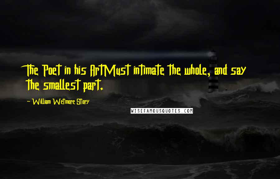 William Wetmore Story Quotes: The Poet in his ArtMust intimate the whole, and say the smallest part.