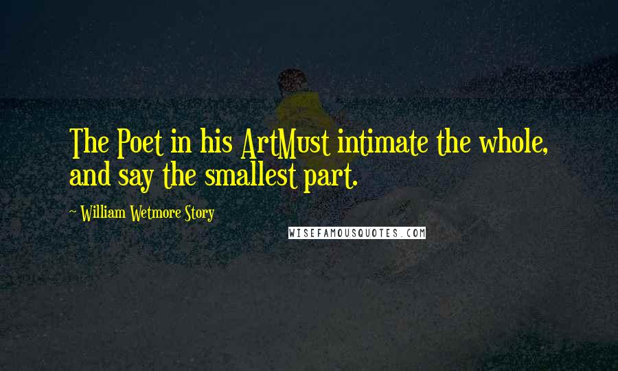 William Wetmore Story Quotes: The Poet in his ArtMust intimate the whole, and say the smallest part.