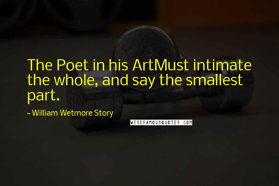 William Wetmore Story Quotes: The Poet in his ArtMust intimate the whole, and say the smallest part.