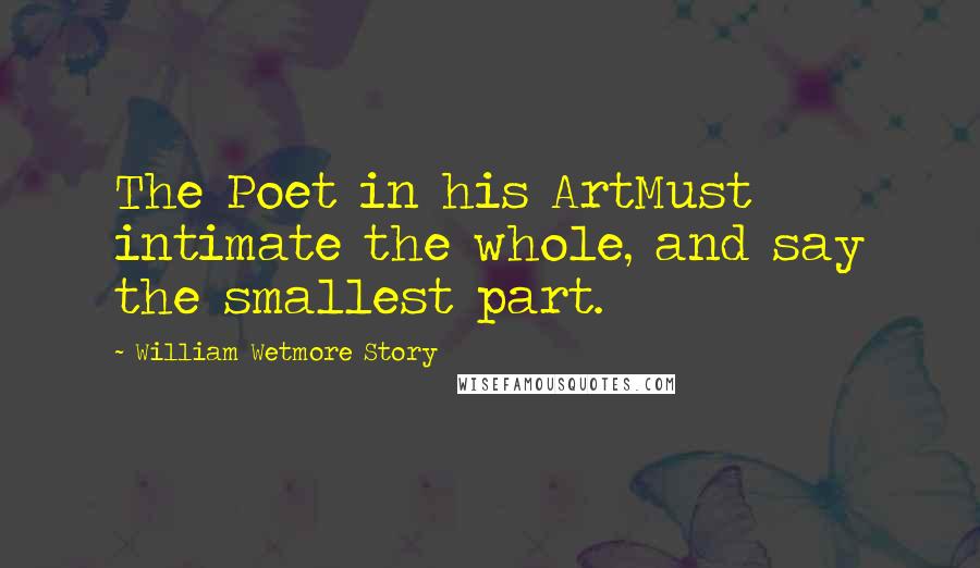 William Wetmore Story Quotes: The Poet in his ArtMust intimate the whole, and say the smallest part.