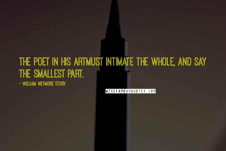 William Wetmore Story Quotes: The Poet in his ArtMust intimate the whole, and say the smallest part.