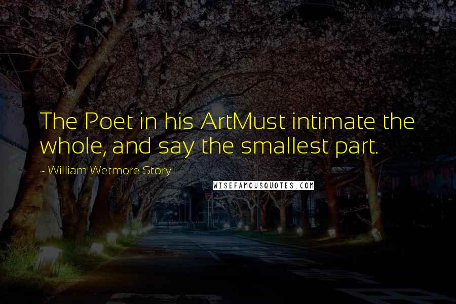 William Wetmore Story Quotes: The Poet in his ArtMust intimate the whole, and say the smallest part.