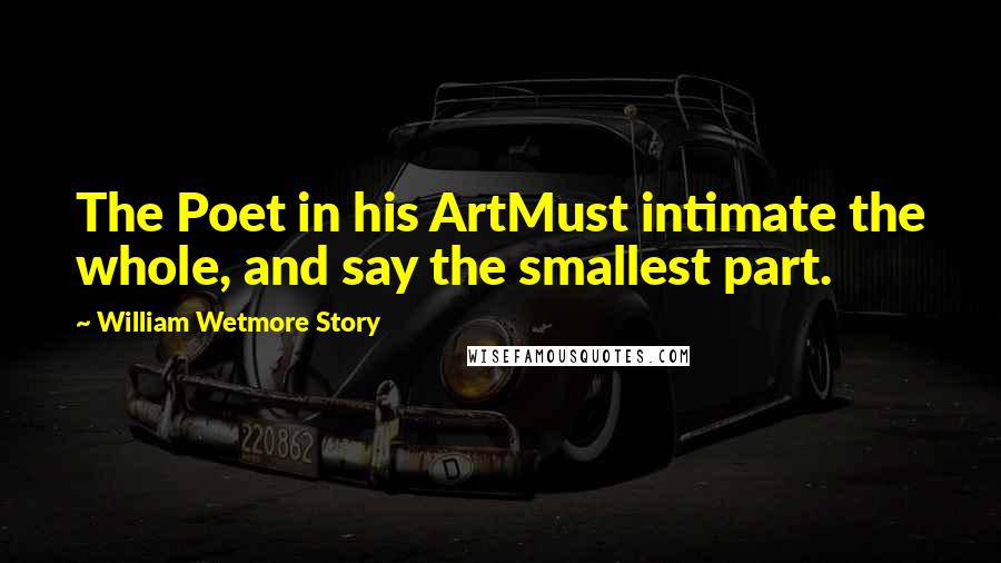 William Wetmore Story Quotes: The Poet in his ArtMust intimate the whole, and say the smallest part.