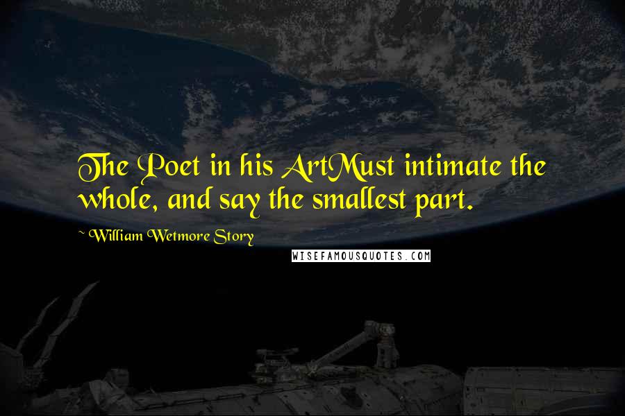 William Wetmore Story Quotes: The Poet in his ArtMust intimate the whole, and say the smallest part.