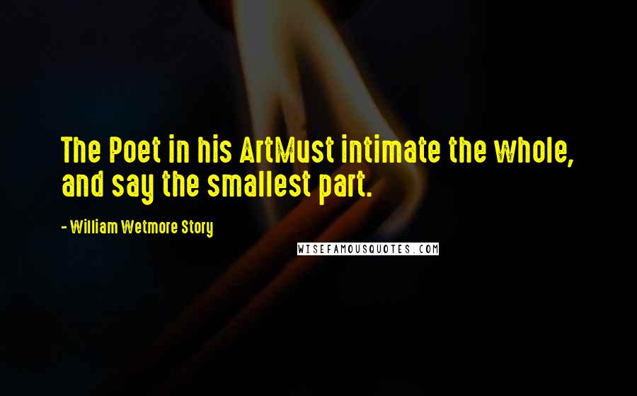 William Wetmore Story Quotes: The Poet in his ArtMust intimate the whole, and say the smallest part.