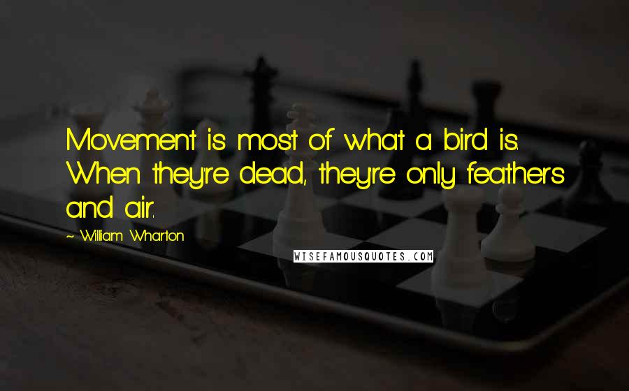William Wharton Quotes: Movement is most of what a bird is. When they're dead, they're only feathers and air.