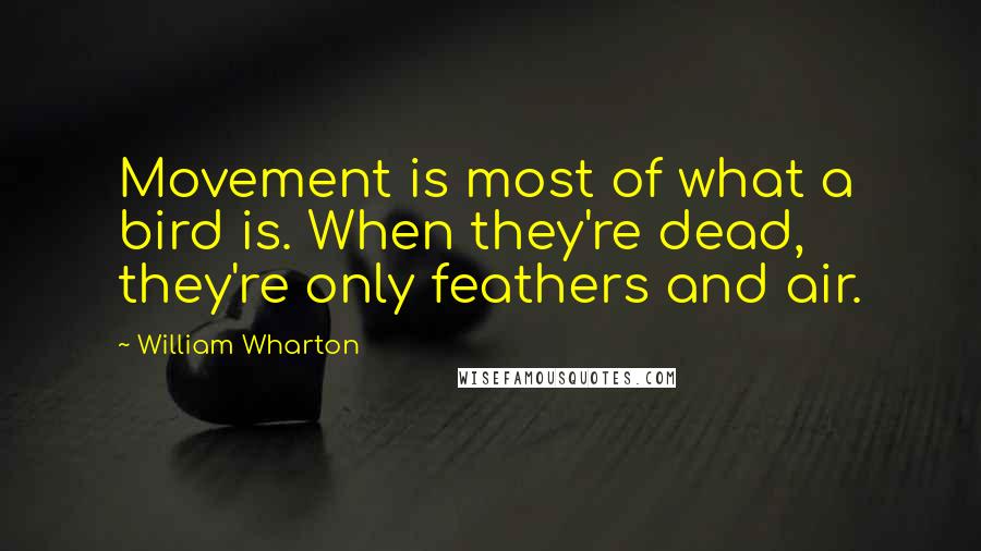 William Wharton Quotes: Movement is most of what a bird is. When they're dead, they're only feathers and air.