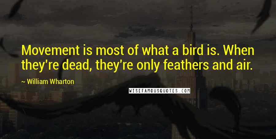 William Wharton Quotes: Movement is most of what a bird is. When they're dead, they're only feathers and air.