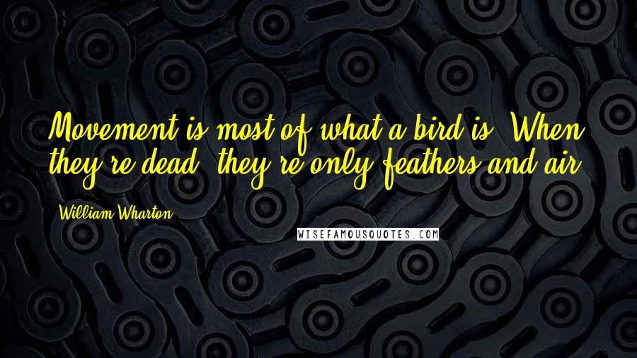 William Wharton Quotes: Movement is most of what a bird is. When they're dead, they're only feathers and air.