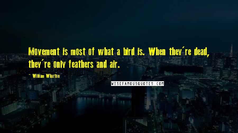 William Wharton Quotes: Movement is most of what a bird is. When they're dead, they're only feathers and air.