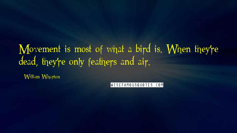 William Wharton Quotes: Movement is most of what a bird is. When they're dead, they're only feathers and air.