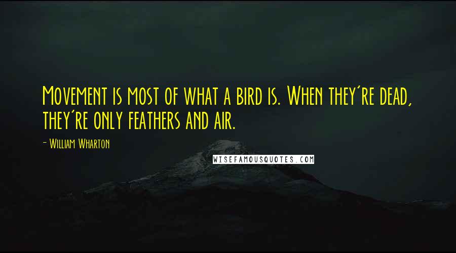 William Wharton Quotes: Movement is most of what a bird is. When they're dead, they're only feathers and air.