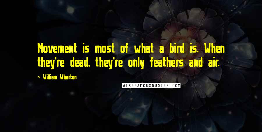 William Wharton Quotes: Movement is most of what a bird is. When they're dead, they're only feathers and air.