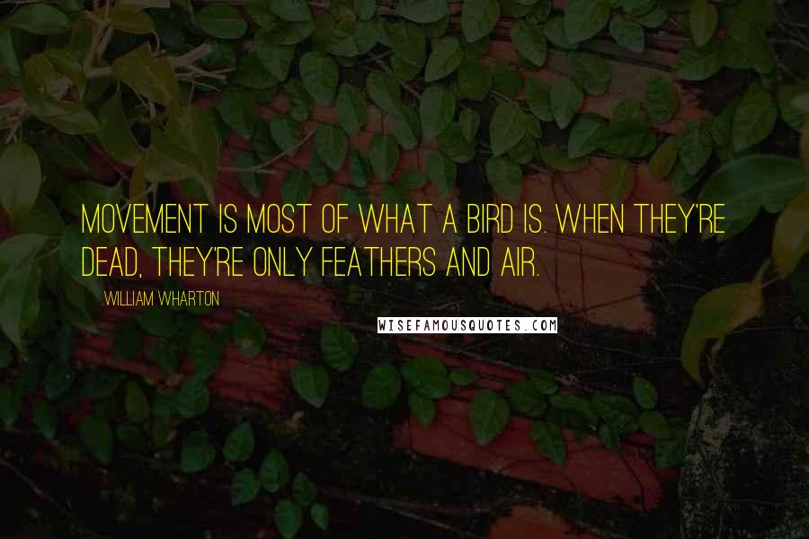 William Wharton Quotes: Movement is most of what a bird is. When they're dead, they're only feathers and air.