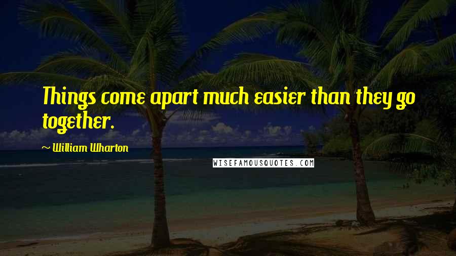 William Wharton Quotes: Things come apart much easier than they go together.