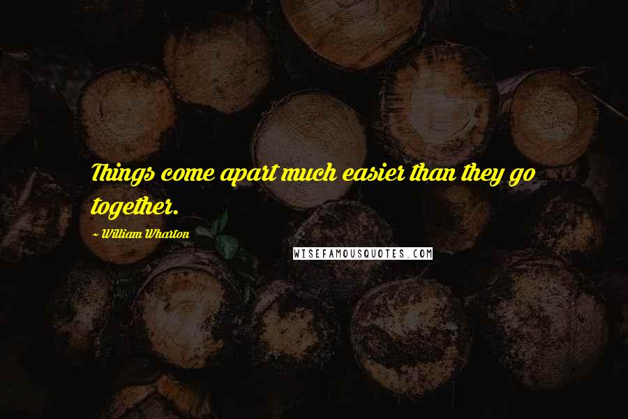 William Wharton Quotes: Things come apart much easier than they go together.