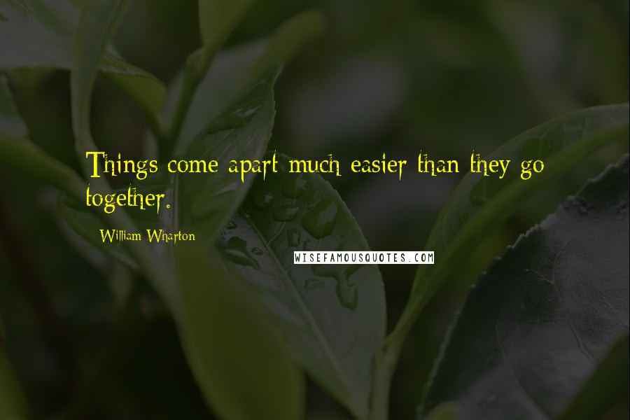 William Wharton Quotes: Things come apart much easier than they go together.