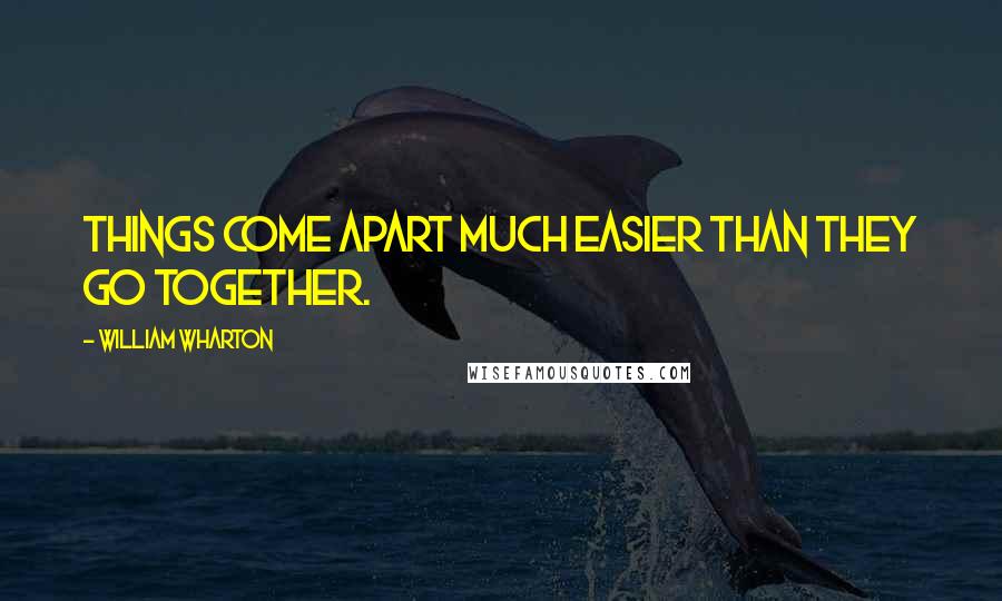 William Wharton Quotes: Things come apart much easier than they go together.