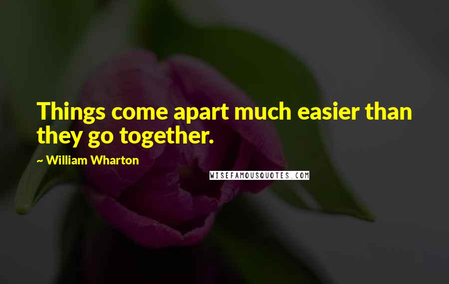 William Wharton Quotes: Things come apart much easier than they go together.