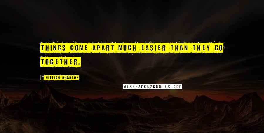 William Wharton Quotes: Things come apart much easier than they go together.